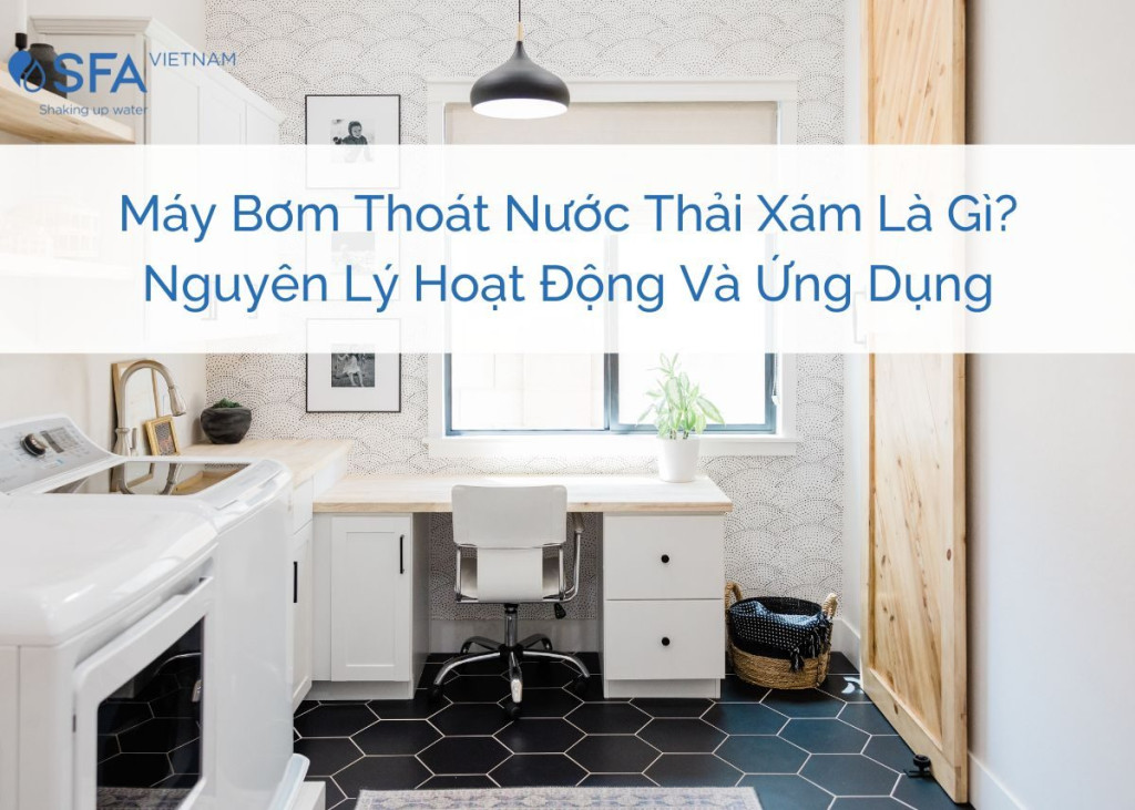 Máy bơm thoát nước thải xám là gì? Nguyên lý hoạt động và ứng dụng